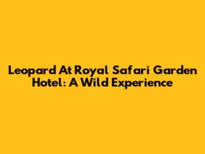 Leopard At Royal Safari Garden Hotel: A Wild Experience