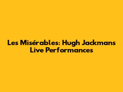 Les Misérables: Hugh Jackman's Live Performances