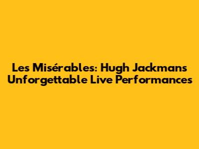 Les Misérables: Hugh Jackman's Unforgettable Live Performances