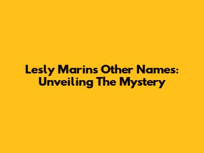 Lesly Marin's Other Names: Unveiling The Mystery