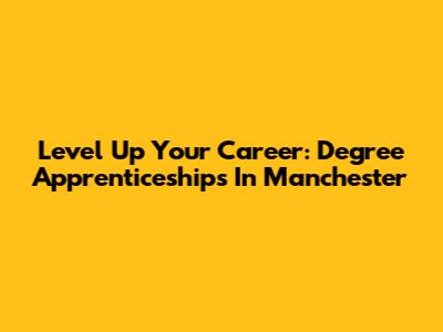 Level Up Your Career: Degree Apprenticeships In Manchester