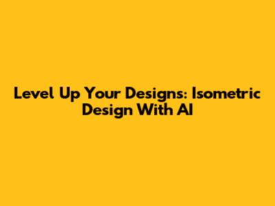 Level Up Your Designs: Isometric Design With AI