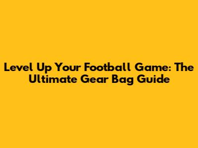 Level Up Your Football Game: The Ultimate Gear Bag Guide