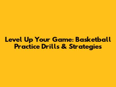 Level Up Your Game: Basketball Practice Drills & Strategies