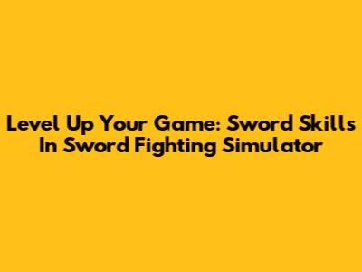 Level Up Your Game: Sword Skills In Sword Fighting Simulator