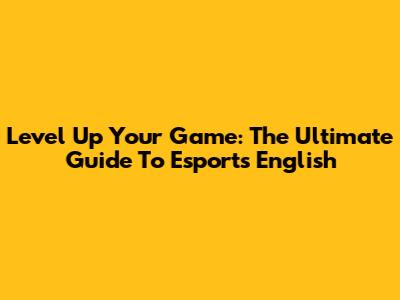 Level Up Your Game: The Ultimate Guide To Esports English