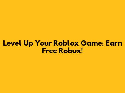 Level Up Your Roblox Game: Earn Free Robux!