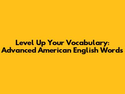 Level Up Your Vocabulary: Advanced American English Words