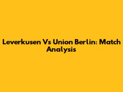 Leverkusen Vs Union Berlin: Match Analysis