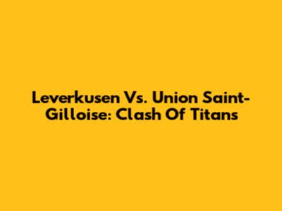 Leverkusen Vs. Union Saint-Gilloise: Clash Of Titans