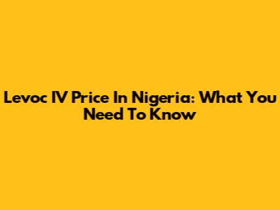 Levoc IV Price In Nigeria: What You Need To Know
