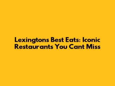 Lexington's Best Eats: Iconic Restaurants You Can't Miss