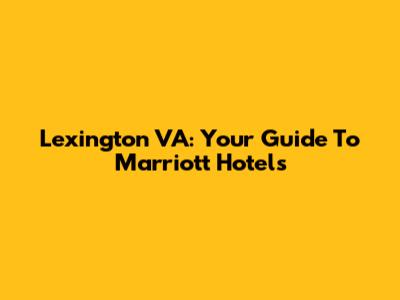 Lexington VA: Your Guide To Marriott Hotels