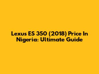 Lexus ES 350 (2018) Price In Nigeria: Ultimate Guide