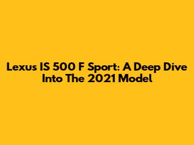 Lexus IS 500 F Sport: A Deep Dive Into The 2021 Model