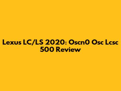 Lexus LC/LS 2020: Oscn0 Osc Lcsc 500 Review
