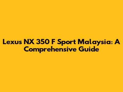 Lexus NX 350 F Sport Malaysia: A Comprehensive Guide
