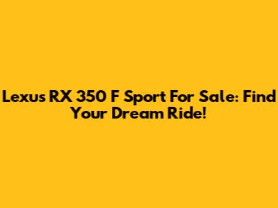 Lexus RX 350 F Sport For Sale: Find Your Dream Ride!