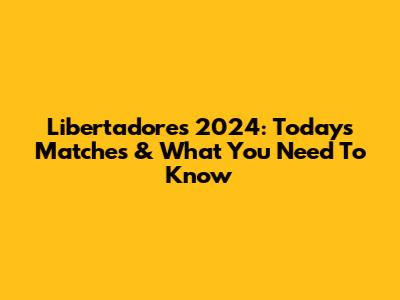 Libertadores 2024: Today's Matches & What You Need To Know