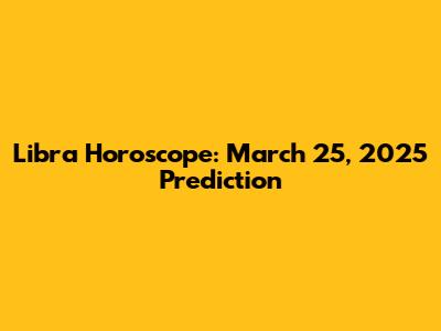 Libra Horoscope: March 25, 2025 Prediction
