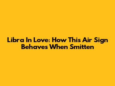 Libra In Love: How This Air Sign Behaves When Smitten