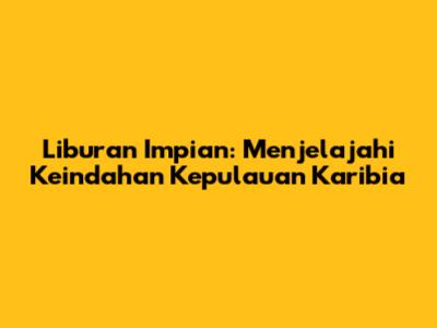Liburan Impian: Menjelajahi Keindahan Kepulauan Karibia