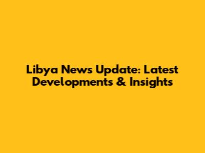 Libya News Update: Latest Developments & Insights