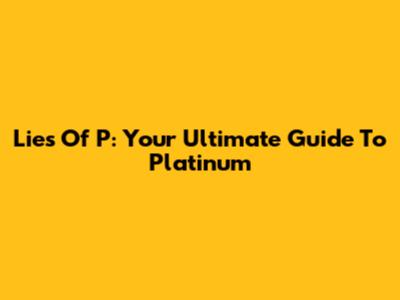 Lies Of P: Your Ultimate Guide To Platinum