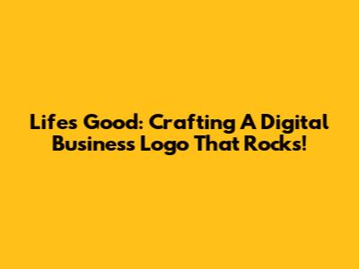 Life's Good: Crafting A Digital Business Logo That Rocks!