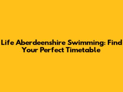 Life Aberdeenshire Swimming: Find Your Perfect Timetable