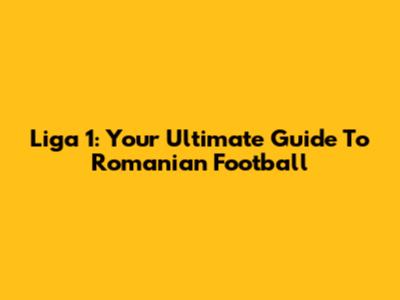Liga 1: Your Ultimate Guide To Romanian Football
