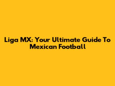 Liga MX: Your Ultimate Guide To Mexican Football