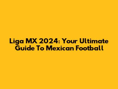 Liga MX 2024: Your Ultimate Guide To Mexican Football
