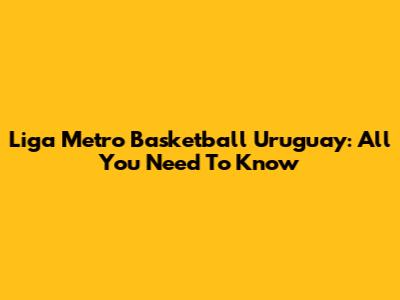 Liga Metro Basketball Uruguay: All You Need To Know