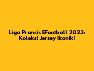Liga Prancis EFootball 2023: Koleksi Jersey Ikonik!