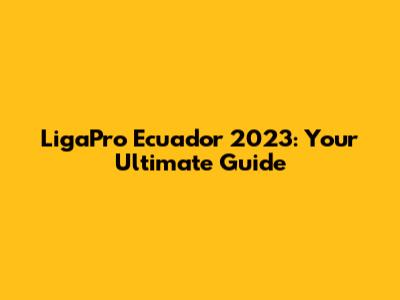 LigaPro Ecuador 2023: Your Ultimate Guide