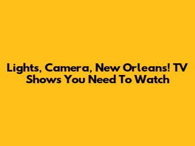 Lights, Camera, New Orleans! TV Shows You Need To Watch