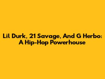 Lil Durk, 21 Savage, And G Herbo: A Hip-Hop Powerhouse