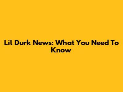 Lil Durk News: What You Need To Know