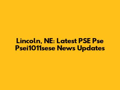 Lincoln, NE: Latest PSE Pse Psei1011sese News Updates