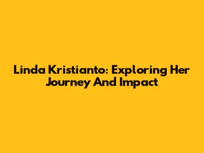 Linda Kristianto: Exploring Her Journey And Impact
