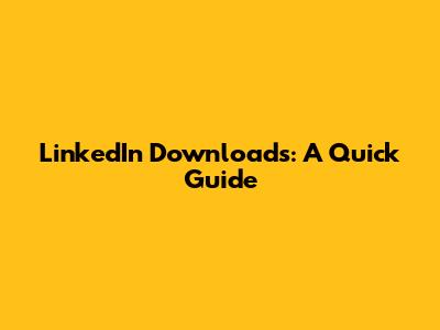 LinkedIn Downloads: A Quick Guide