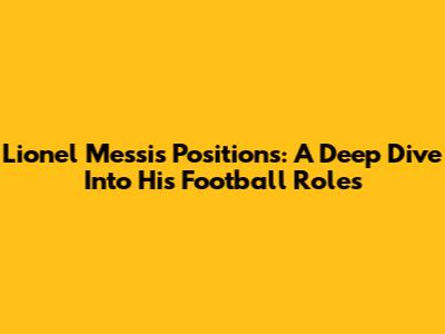 Lionel Messi's Positions: A Deep Dive Into His Football Roles