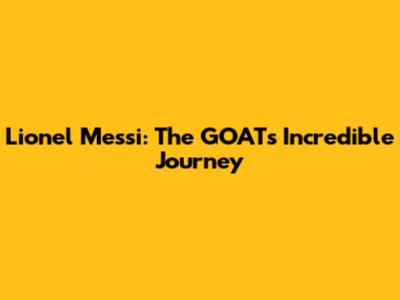 Lionel Messi: The GOAT's Incredible Journey