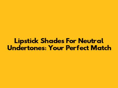 Lipstick Shades For Neutral Undertones: Your Perfect Match