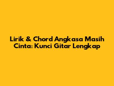 Lirik & Chord Angkasa Masih Cinta: Kunci Gitar Lengkap