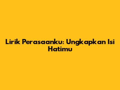 Lirik Perasaanku: Ungkapkan Isi Hatimu