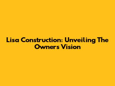 Lisa Construction: Unveiling The Owner's Vision