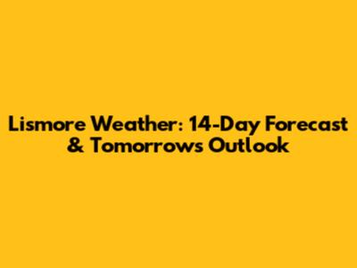 Lismore Weather: 14-Day Forecast & Tomorrow's Outlook