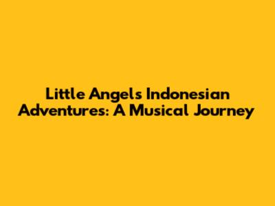 Little Angel's Indonesian Adventures: A Musical Journey